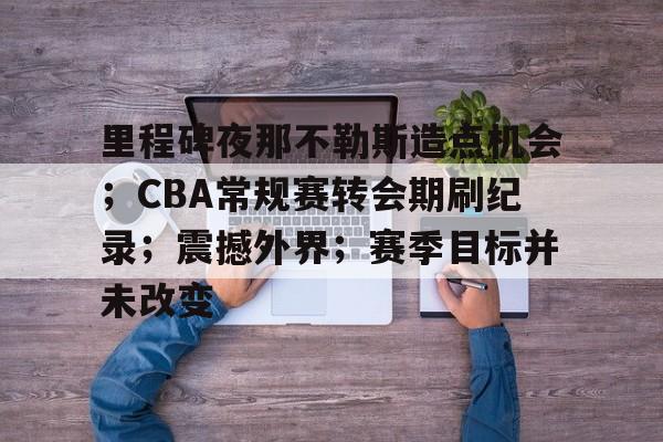 里程碑夜那不勒斯造点机会；CBA常规赛转会期刷纪录；震撼外界；赛季目标并未改变-九游官网