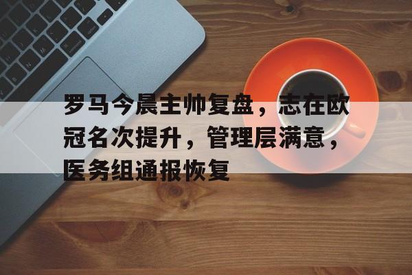罗马今晨主帅复盘，志在欧冠名次提升，管理层满意，医务组通报恢复的简单介绍-九游官方服务